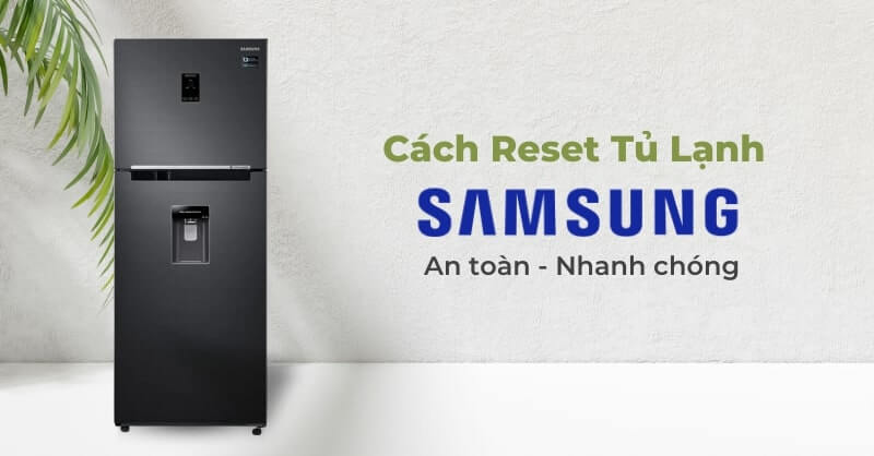 Cách reset tủ lạnh samsung an toàn, nhanh chóng